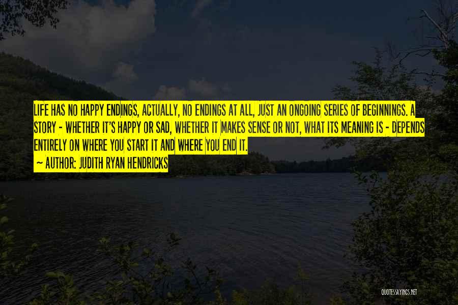 Judith Ryan Hendricks Quotes: Life Has No Happy Endings, Actually, No Endings At All, Just An Ongoing Series Of Beginnings. A Story - Whether