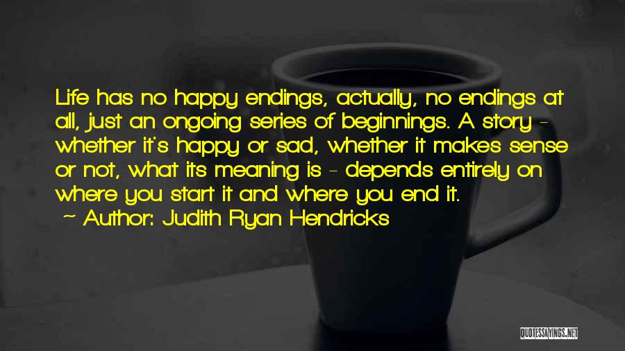 Judith Ryan Hendricks Quotes: Life Has No Happy Endings, Actually, No Endings At All, Just An Ongoing Series Of Beginnings. A Story - Whether