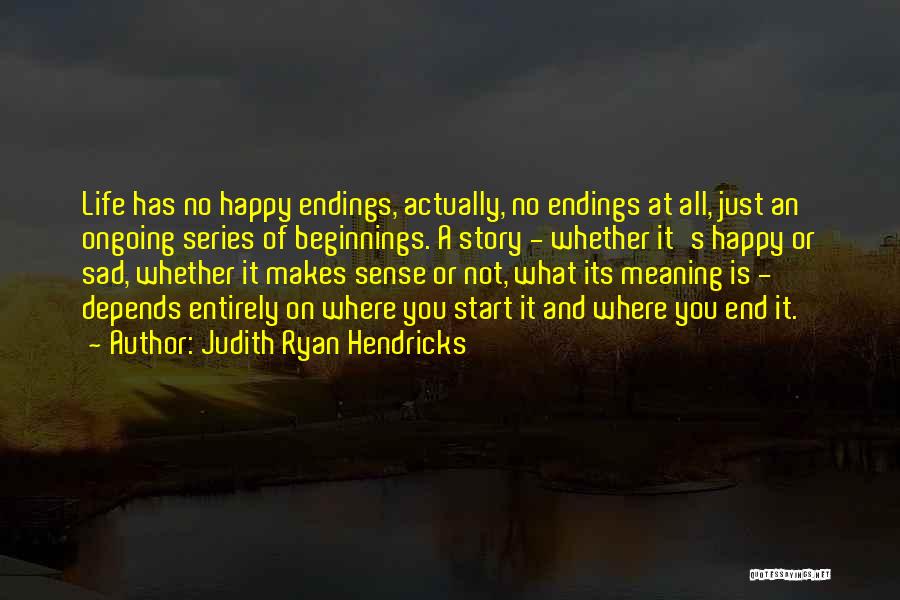 Judith Ryan Hendricks Quotes: Life Has No Happy Endings, Actually, No Endings At All, Just An Ongoing Series Of Beginnings. A Story - Whether