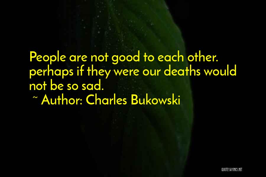 Charles Bukowski Quotes: People Are Not Good To Each Other. Perhaps If They Were Our Deaths Would Not Be So Sad.