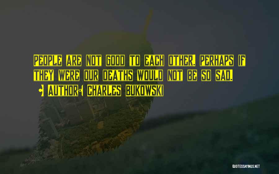 Charles Bukowski Quotes: People Are Not Good To Each Other. Perhaps If They Were Our Deaths Would Not Be So Sad.