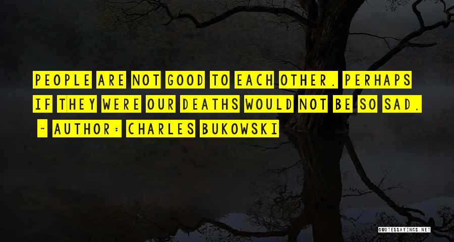 Charles Bukowski Quotes: People Are Not Good To Each Other. Perhaps If They Were Our Deaths Would Not Be So Sad.