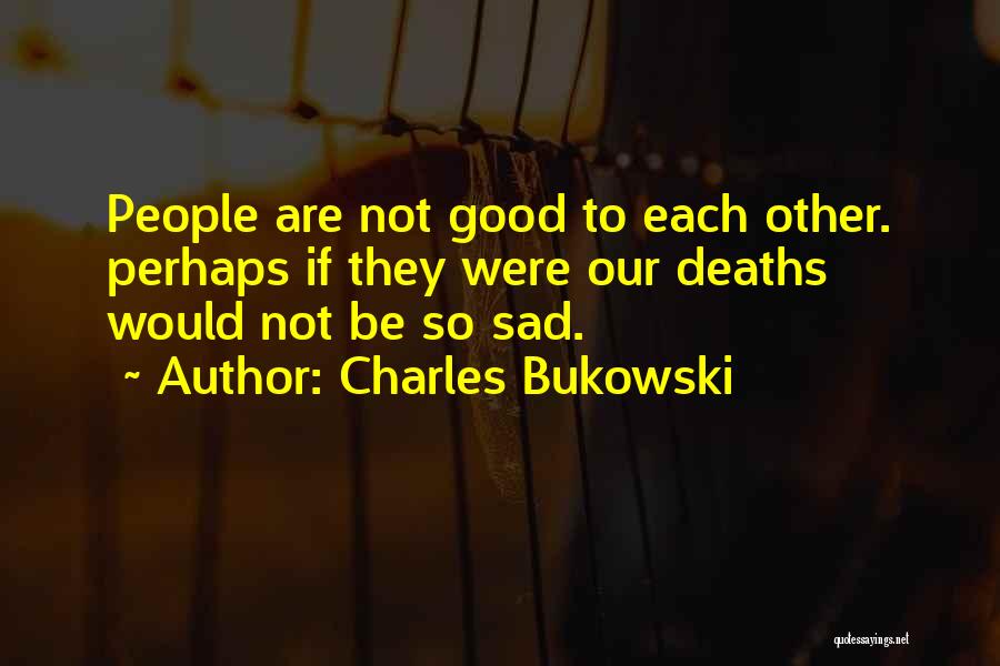 Charles Bukowski Quotes: People Are Not Good To Each Other. Perhaps If They Were Our Deaths Would Not Be So Sad.