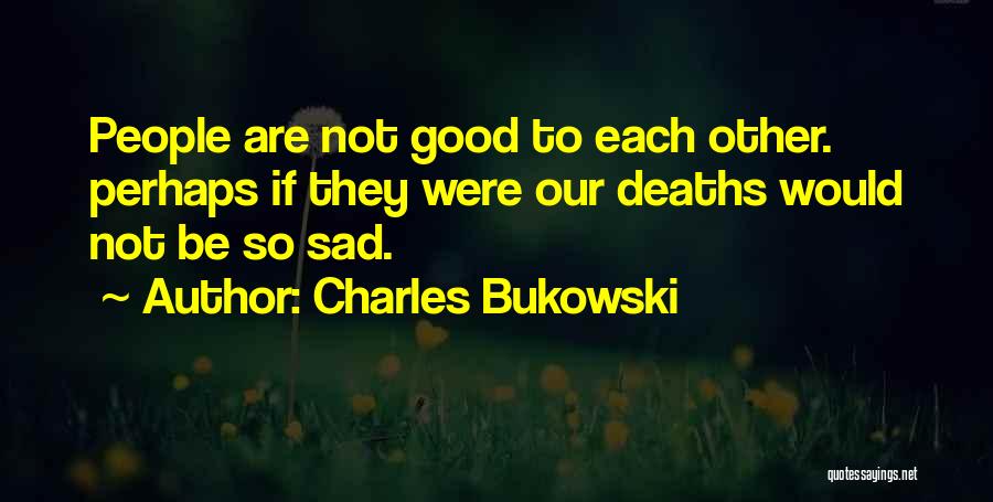 Charles Bukowski Quotes: People Are Not Good To Each Other. Perhaps If They Were Our Deaths Would Not Be So Sad.