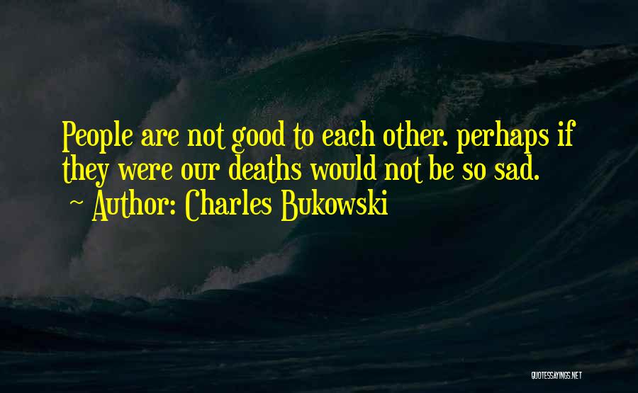 Charles Bukowski Quotes: People Are Not Good To Each Other. Perhaps If They Were Our Deaths Would Not Be So Sad.