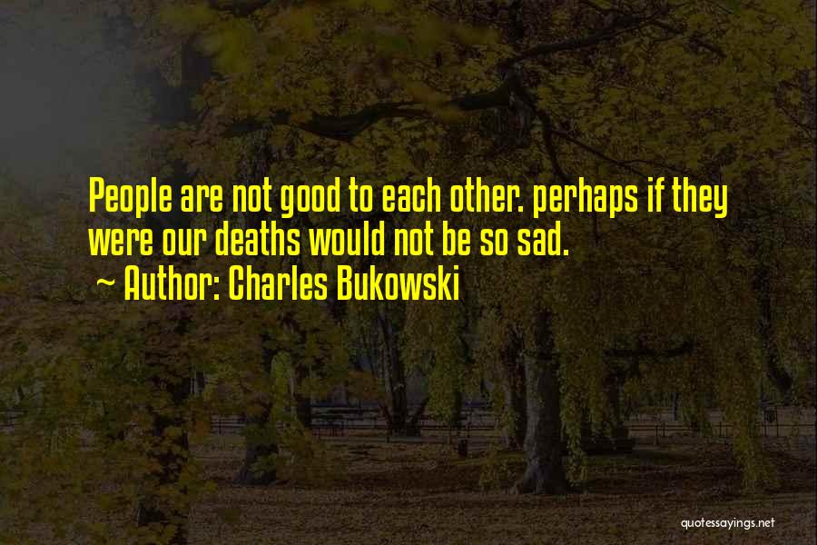 Charles Bukowski Quotes: People Are Not Good To Each Other. Perhaps If They Were Our Deaths Would Not Be So Sad.