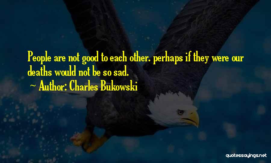 Charles Bukowski Quotes: People Are Not Good To Each Other. Perhaps If They Were Our Deaths Would Not Be So Sad.