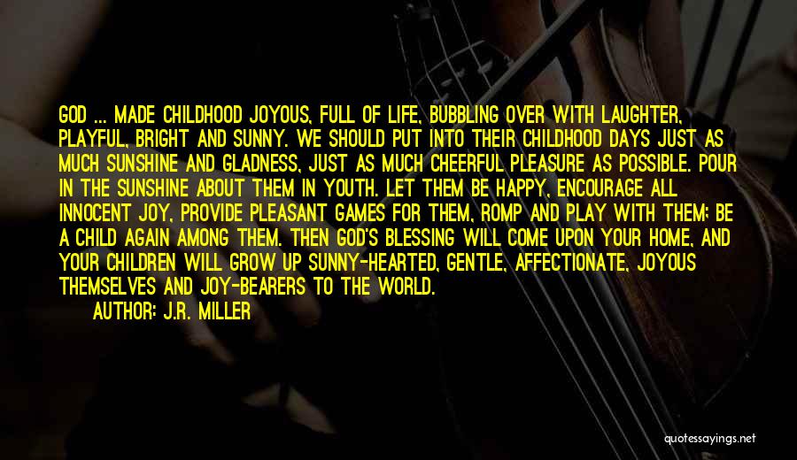 J.R. Miller Quotes: God ... Made Childhood Joyous, Full Of Life, Bubbling Over With Laughter, Playful, Bright And Sunny. We Should Put Into