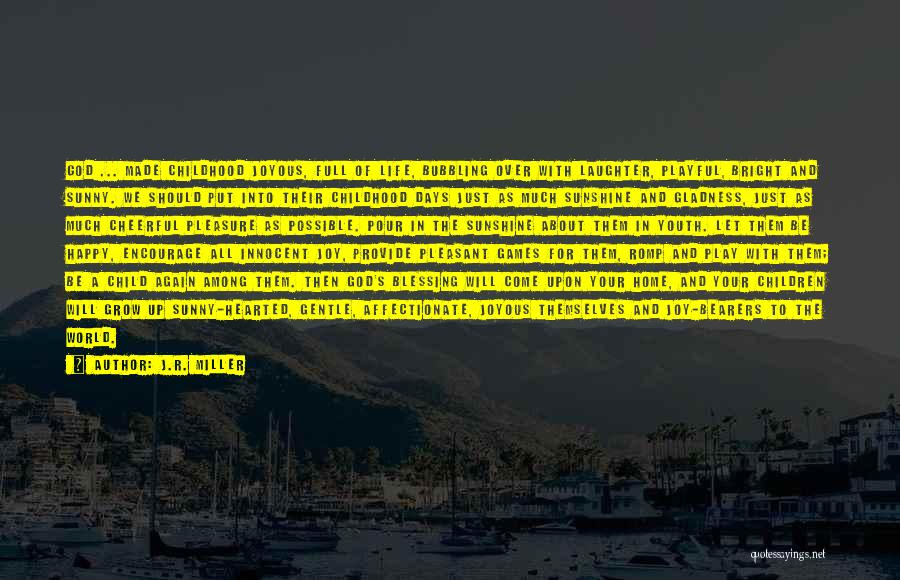 J.R. Miller Quotes: God ... Made Childhood Joyous, Full Of Life, Bubbling Over With Laughter, Playful, Bright And Sunny. We Should Put Into