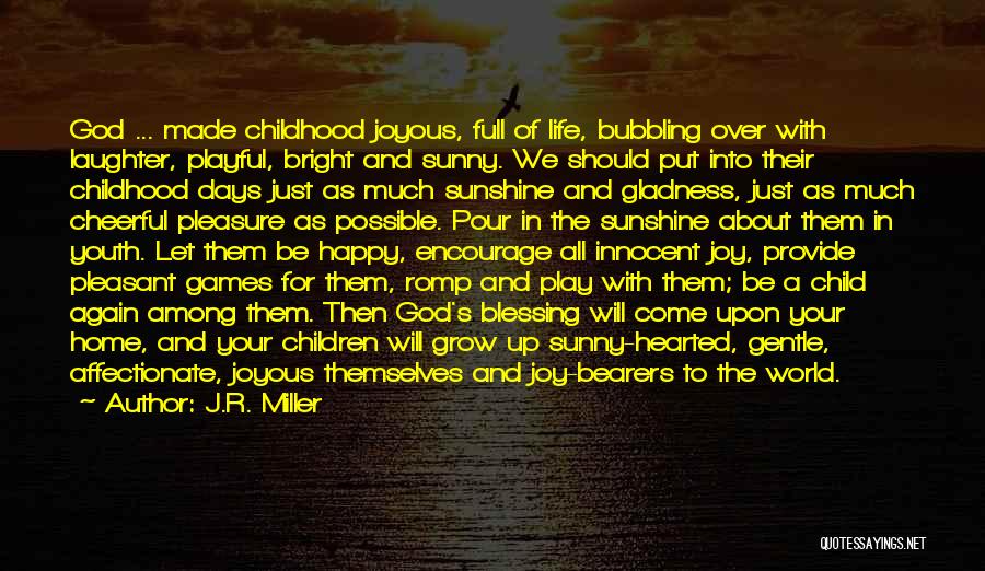 J.R. Miller Quotes: God ... Made Childhood Joyous, Full Of Life, Bubbling Over With Laughter, Playful, Bright And Sunny. We Should Put Into
