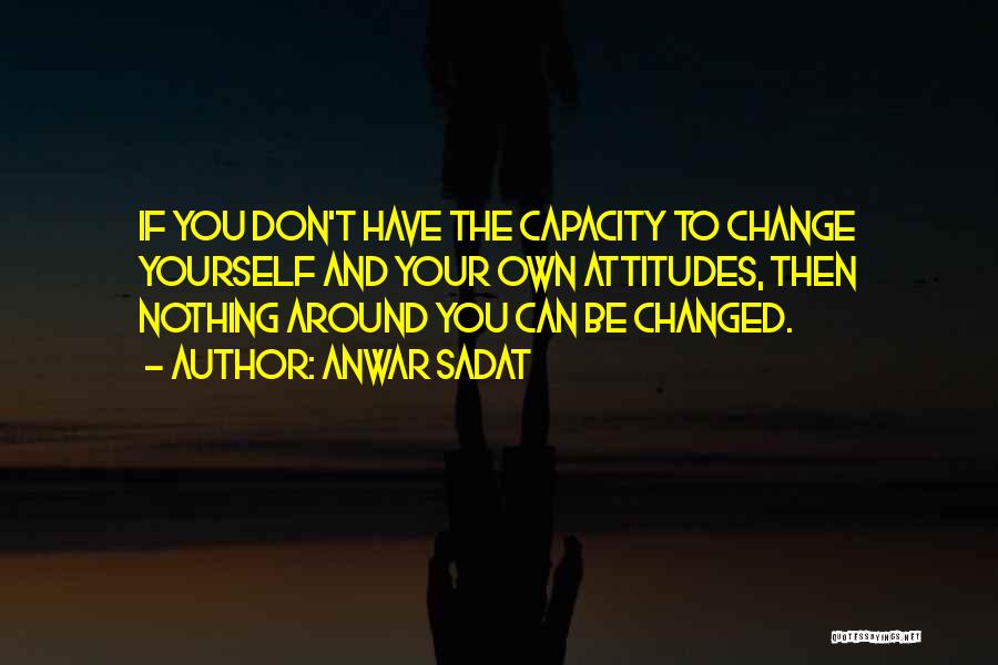 Anwar Sadat Quotes: If You Don't Have The Capacity To Change Yourself And Your Own Attitudes, Then Nothing Around You Can Be Changed.