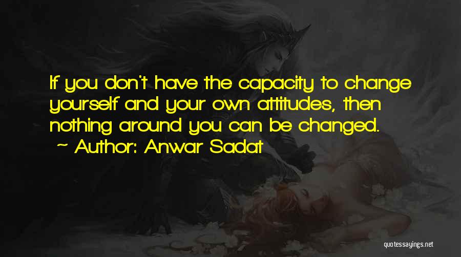 Anwar Sadat Quotes: If You Don't Have The Capacity To Change Yourself And Your Own Attitudes, Then Nothing Around You Can Be Changed.