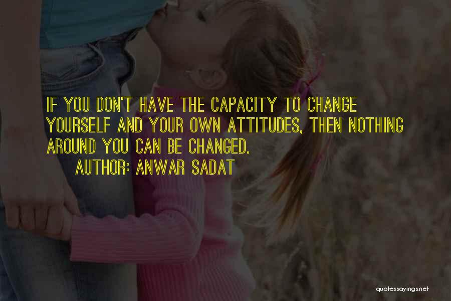 Anwar Sadat Quotes: If You Don't Have The Capacity To Change Yourself And Your Own Attitudes, Then Nothing Around You Can Be Changed.