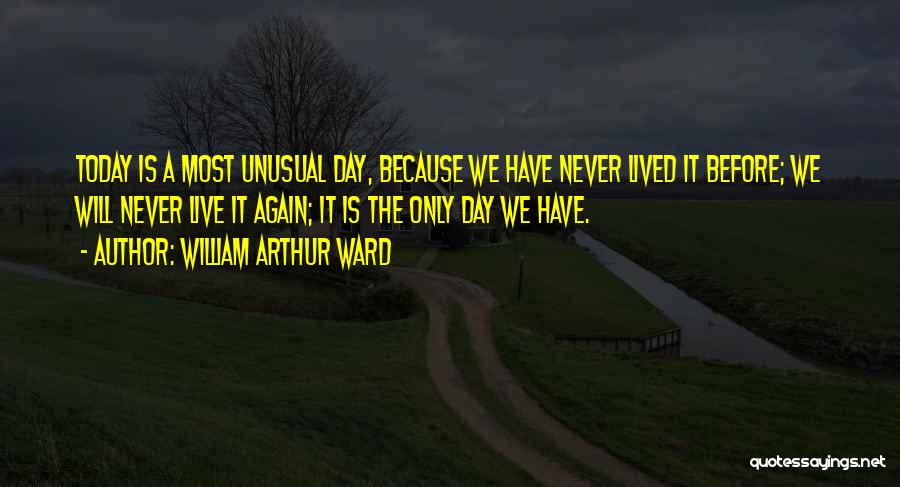 William Arthur Ward Quotes: Today Is A Most Unusual Day, Because We Have Never Lived It Before; We Will Never Live It Again; It