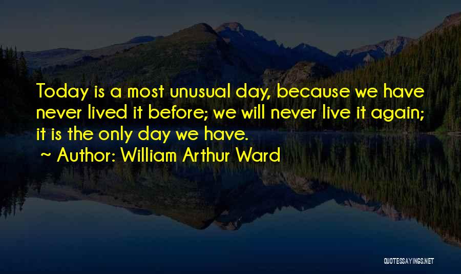 William Arthur Ward Quotes: Today Is A Most Unusual Day, Because We Have Never Lived It Before; We Will Never Live It Again; It