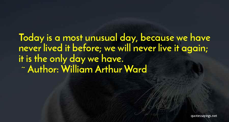 William Arthur Ward Quotes: Today Is A Most Unusual Day, Because We Have Never Lived It Before; We Will Never Live It Again; It