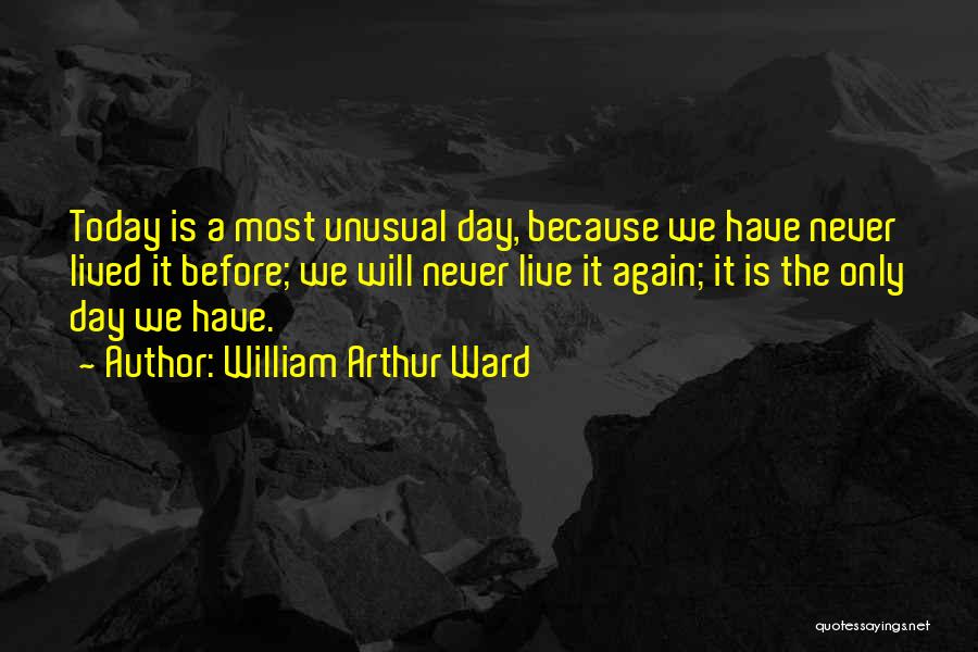 William Arthur Ward Quotes: Today Is A Most Unusual Day, Because We Have Never Lived It Before; We Will Never Live It Again; It