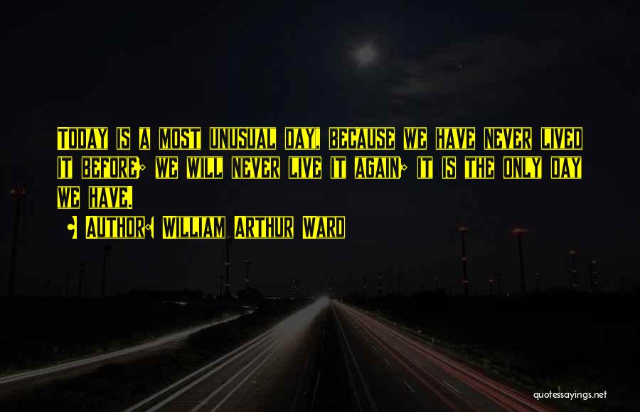 William Arthur Ward Quotes: Today Is A Most Unusual Day, Because We Have Never Lived It Before; We Will Never Live It Again; It