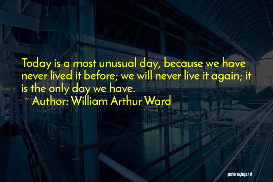 William Arthur Ward Quotes: Today Is A Most Unusual Day, Because We Have Never Lived It Before; We Will Never Live It Again; It