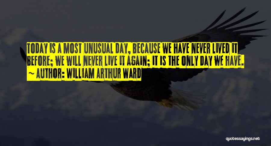 William Arthur Ward Quotes: Today Is A Most Unusual Day, Because We Have Never Lived It Before; We Will Never Live It Again; It