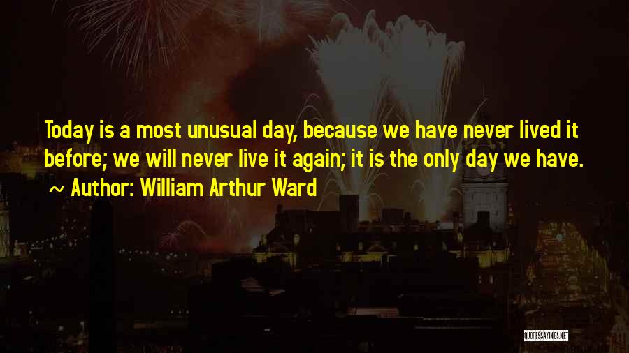 William Arthur Ward Quotes: Today Is A Most Unusual Day, Because We Have Never Lived It Before; We Will Never Live It Again; It