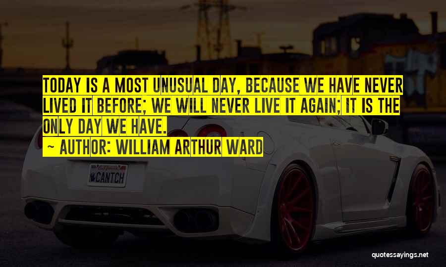 William Arthur Ward Quotes: Today Is A Most Unusual Day, Because We Have Never Lived It Before; We Will Never Live It Again; It