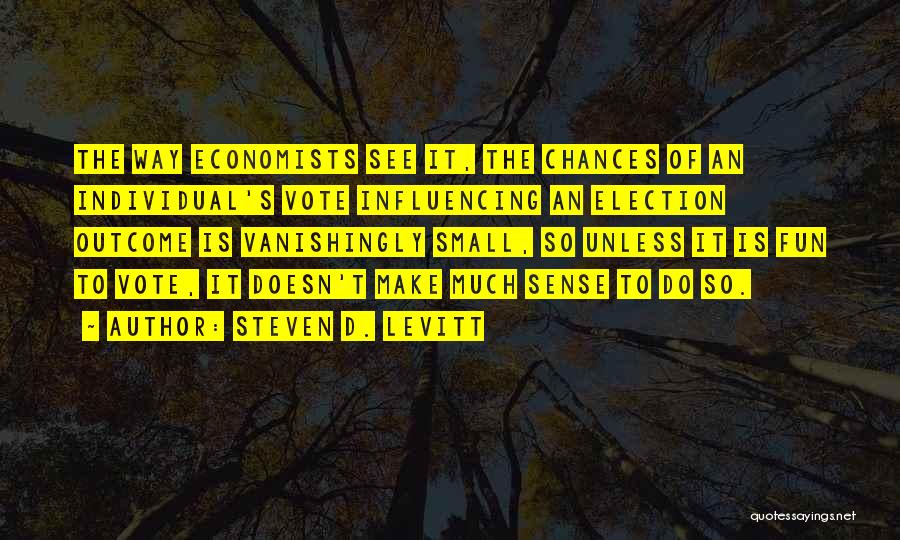 Steven D. Levitt Quotes: The Way Economists See It, The Chances Of An Individual's Vote Influencing An Election Outcome Is Vanishingly Small, So Unless