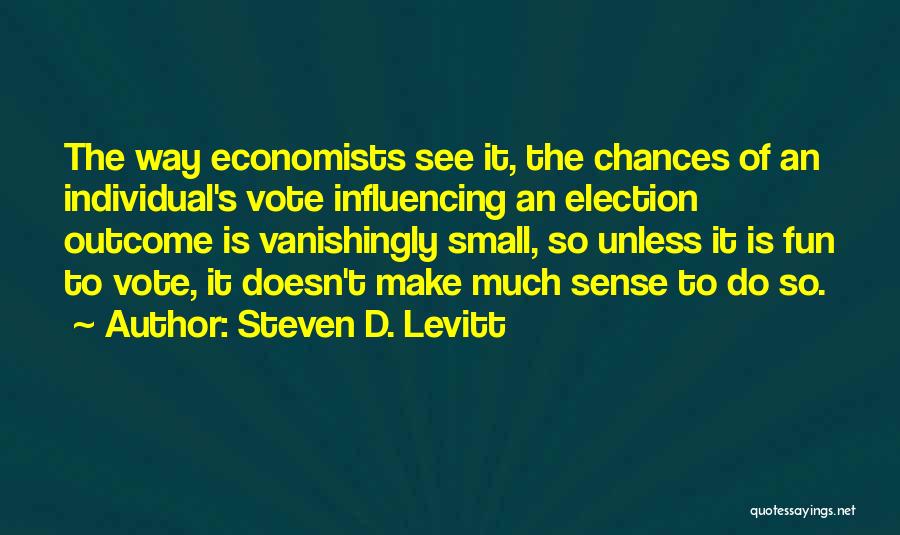 Steven D. Levitt Quotes: The Way Economists See It, The Chances Of An Individual's Vote Influencing An Election Outcome Is Vanishingly Small, So Unless
