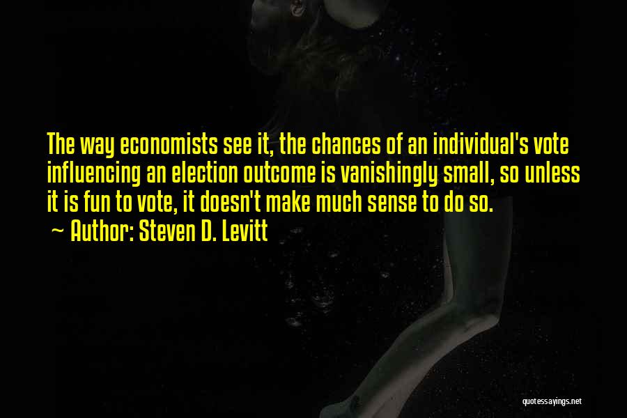 Steven D. Levitt Quotes: The Way Economists See It, The Chances Of An Individual's Vote Influencing An Election Outcome Is Vanishingly Small, So Unless