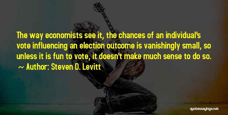 Steven D. Levitt Quotes: The Way Economists See It, The Chances Of An Individual's Vote Influencing An Election Outcome Is Vanishingly Small, So Unless