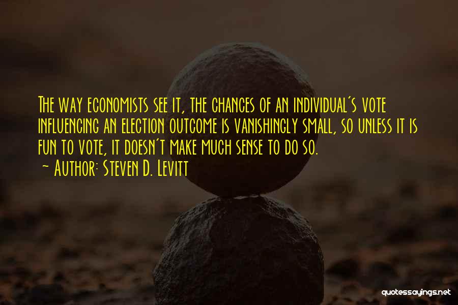 Steven D. Levitt Quotes: The Way Economists See It, The Chances Of An Individual's Vote Influencing An Election Outcome Is Vanishingly Small, So Unless