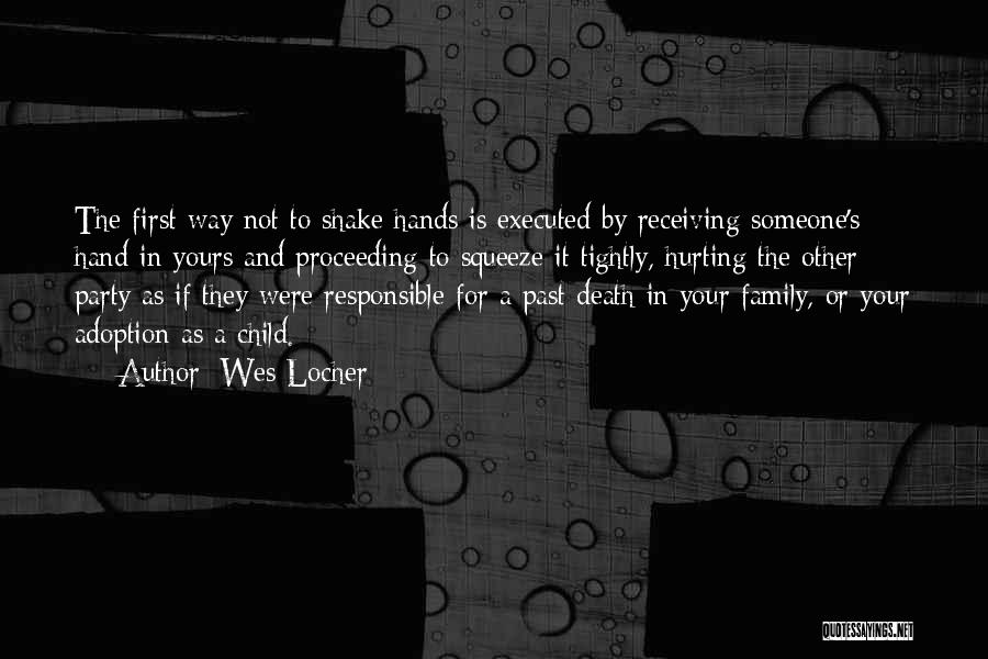 Wes Locher Quotes: The First Way Not To Shake Hands Is Executed By Receiving Someone's Hand In Yours And Proceeding To Squeeze It