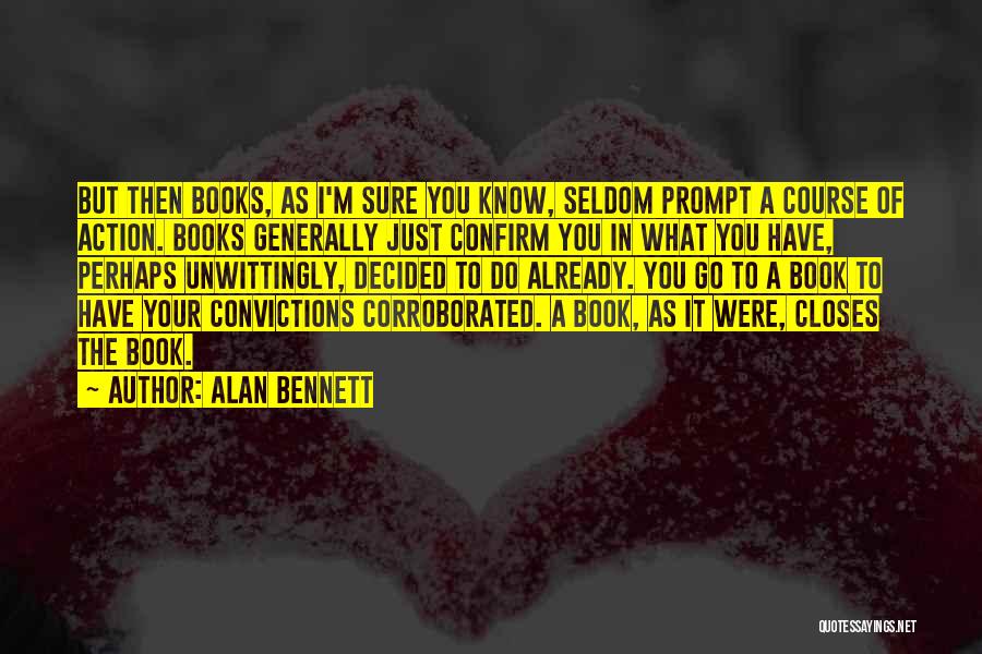Alan Bennett Quotes: But Then Books, As I'm Sure You Know, Seldom Prompt A Course Of Action. Books Generally Just Confirm You In