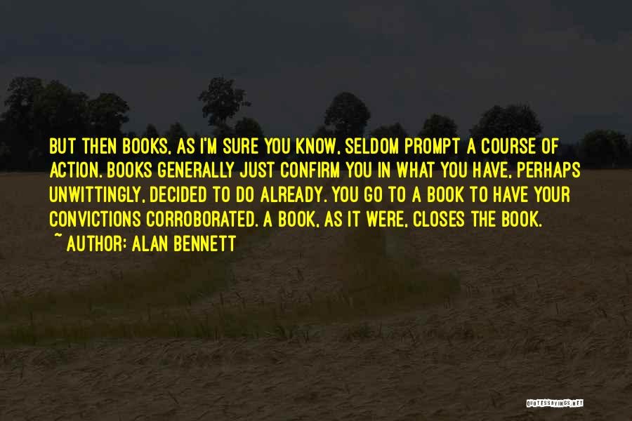 Alan Bennett Quotes: But Then Books, As I'm Sure You Know, Seldom Prompt A Course Of Action. Books Generally Just Confirm You In