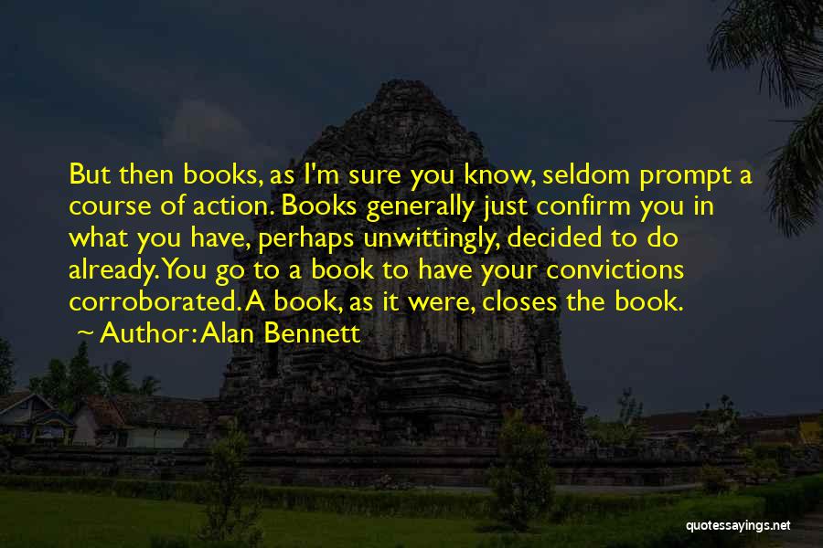 Alan Bennett Quotes: But Then Books, As I'm Sure You Know, Seldom Prompt A Course Of Action. Books Generally Just Confirm You In