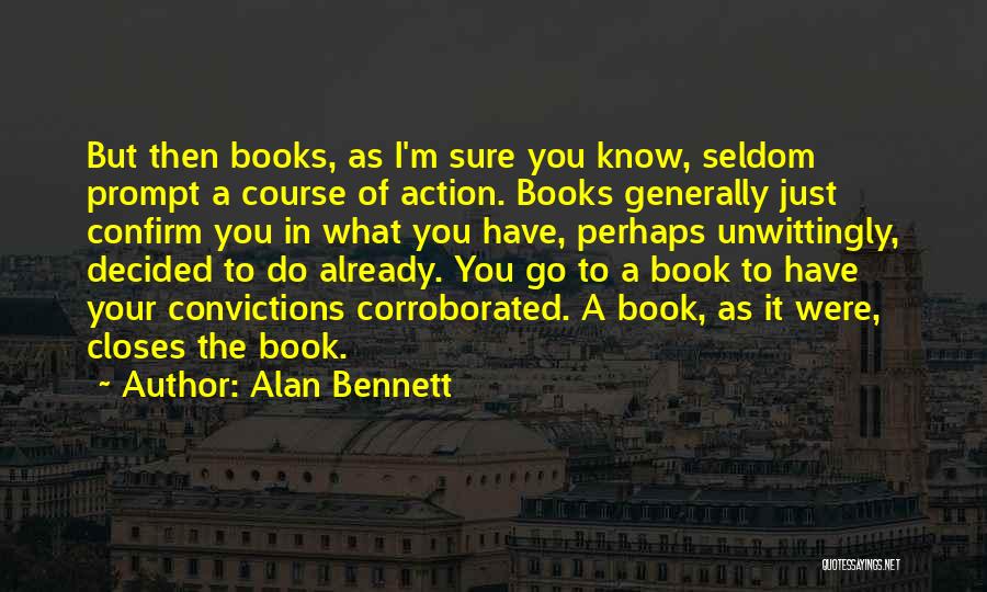 Alan Bennett Quotes: But Then Books, As I'm Sure You Know, Seldom Prompt A Course Of Action. Books Generally Just Confirm You In
