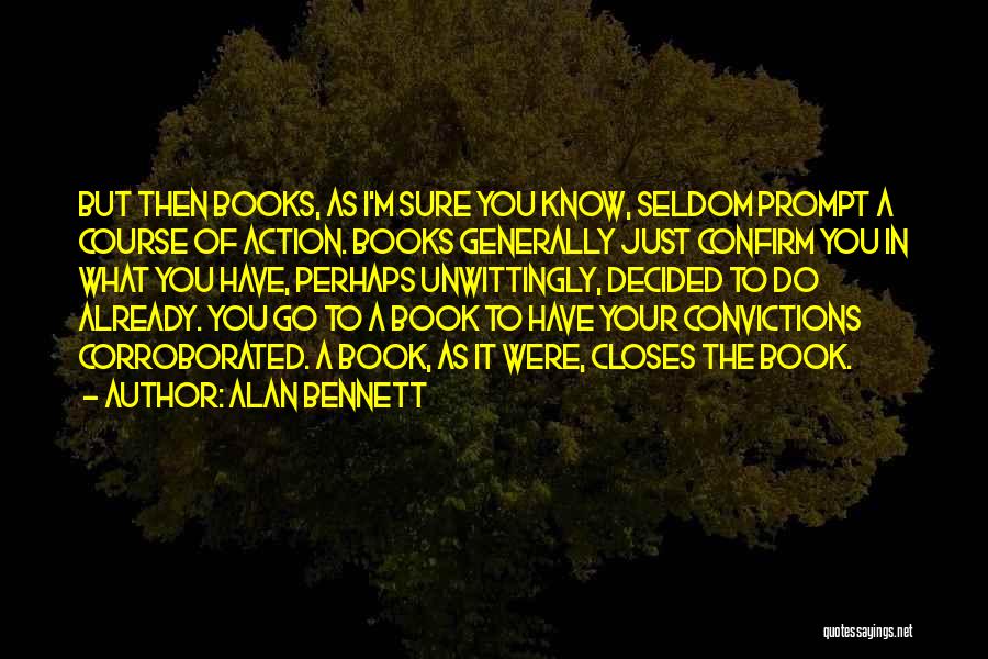 Alan Bennett Quotes: But Then Books, As I'm Sure You Know, Seldom Prompt A Course Of Action. Books Generally Just Confirm You In