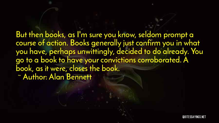 Alan Bennett Quotes: But Then Books, As I'm Sure You Know, Seldom Prompt A Course Of Action. Books Generally Just Confirm You In