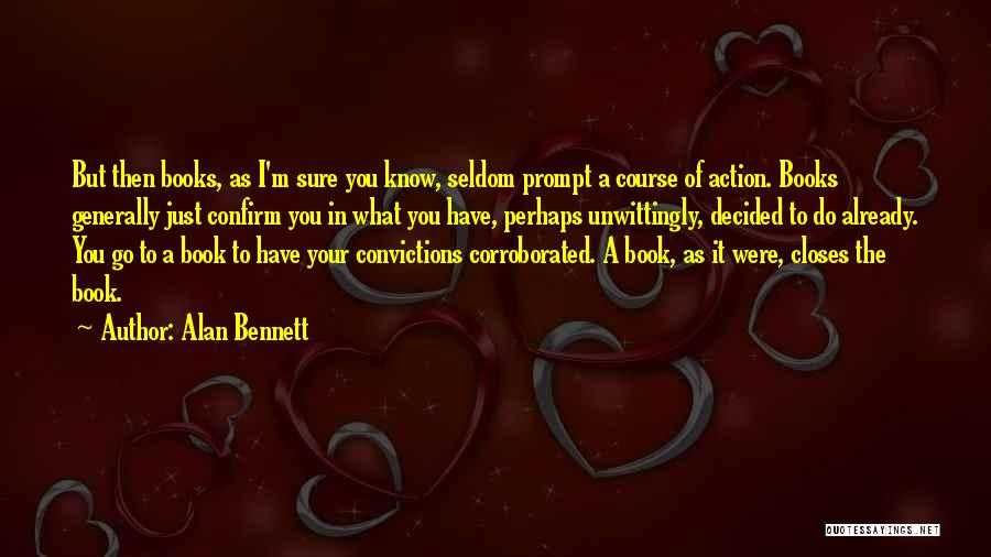 Alan Bennett Quotes: But Then Books, As I'm Sure You Know, Seldom Prompt A Course Of Action. Books Generally Just Confirm You In