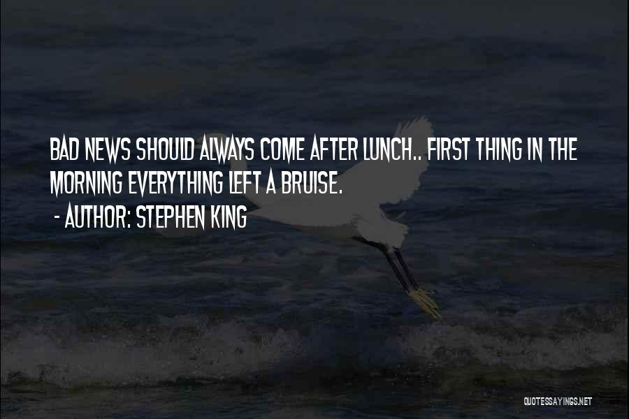 Stephen King Quotes: Bad News Should Always Come After Lunch.. First Thing In The Morning Everything Left A Bruise.