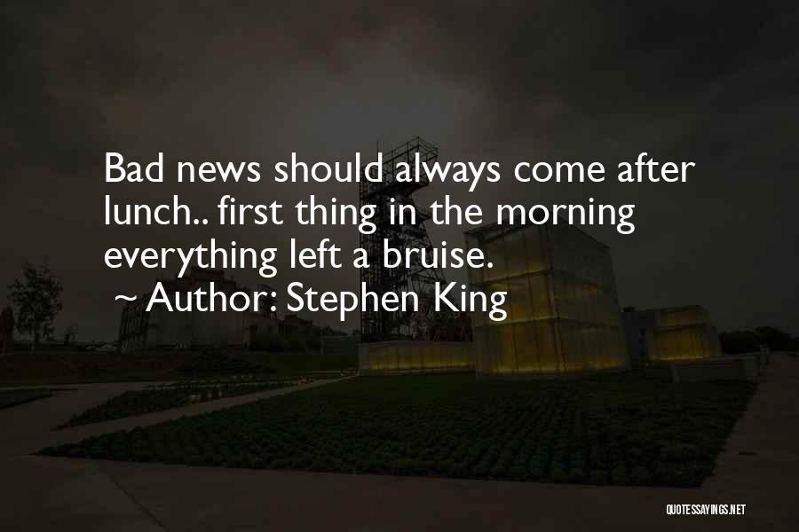 Stephen King Quotes: Bad News Should Always Come After Lunch.. First Thing In The Morning Everything Left A Bruise.