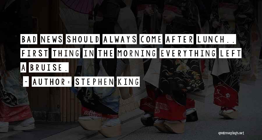 Stephen King Quotes: Bad News Should Always Come After Lunch.. First Thing In The Morning Everything Left A Bruise.