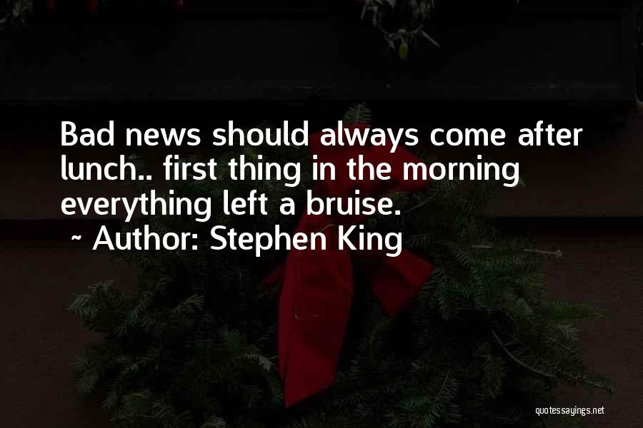 Stephen King Quotes: Bad News Should Always Come After Lunch.. First Thing In The Morning Everything Left A Bruise.