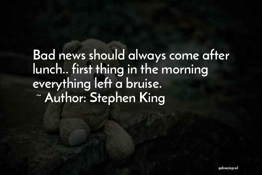Stephen King Quotes: Bad News Should Always Come After Lunch.. First Thing In The Morning Everything Left A Bruise.