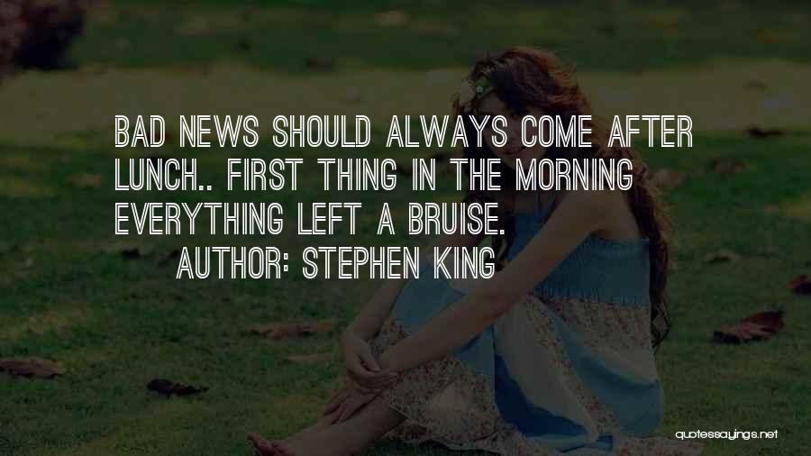 Stephen King Quotes: Bad News Should Always Come After Lunch.. First Thing In The Morning Everything Left A Bruise.