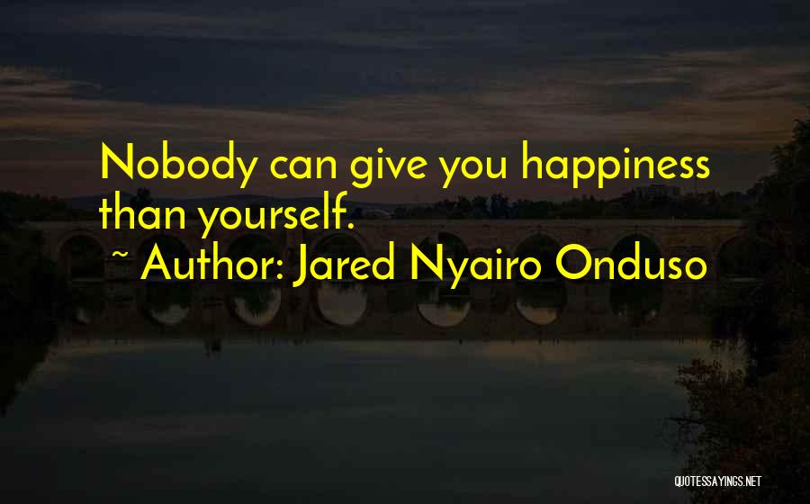 Jared Nyairo Onduso Quotes: Nobody Can Give You Happiness Than Yourself.
