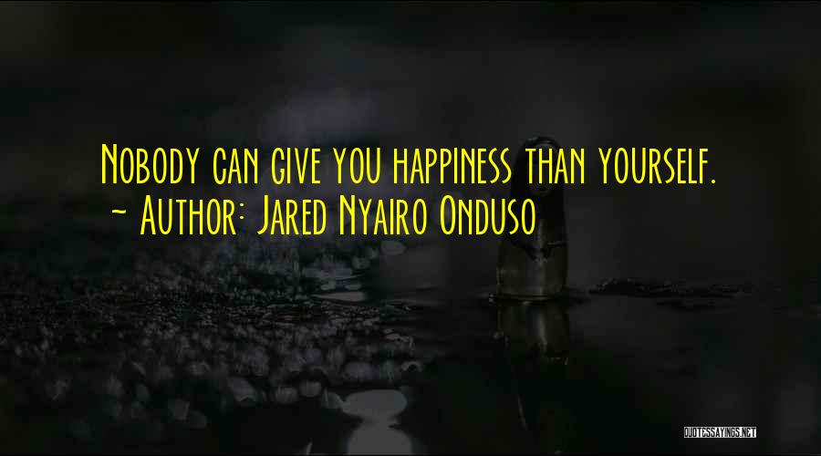 Jared Nyairo Onduso Quotes: Nobody Can Give You Happiness Than Yourself.
