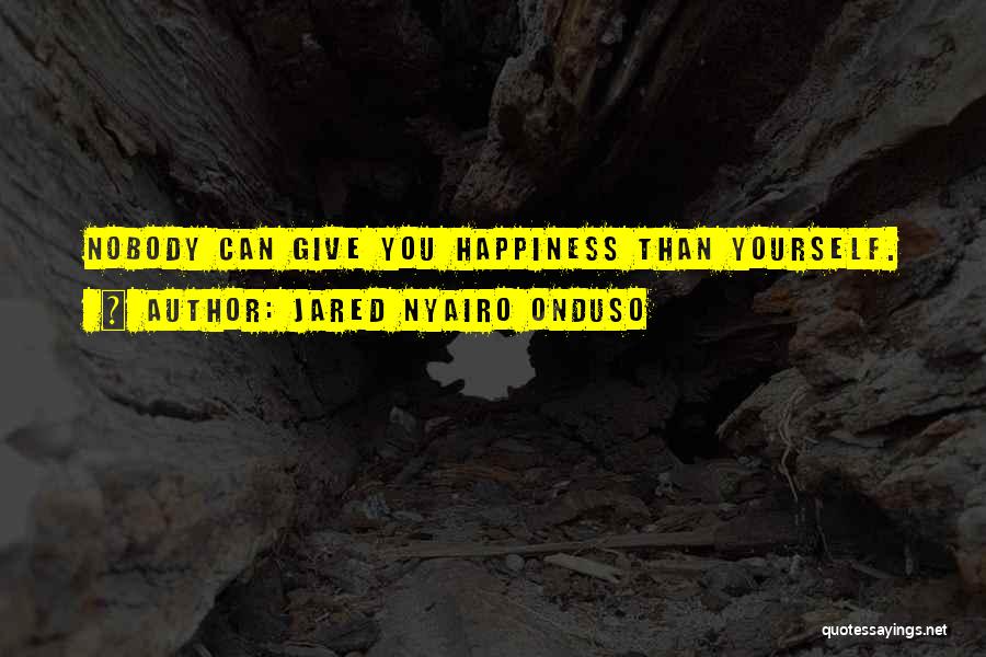 Jared Nyairo Onduso Quotes: Nobody Can Give You Happiness Than Yourself.