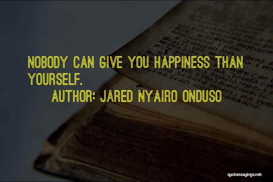 Jared Nyairo Onduso Quotes: Nobody Can Give You Happiness Than Yourself.