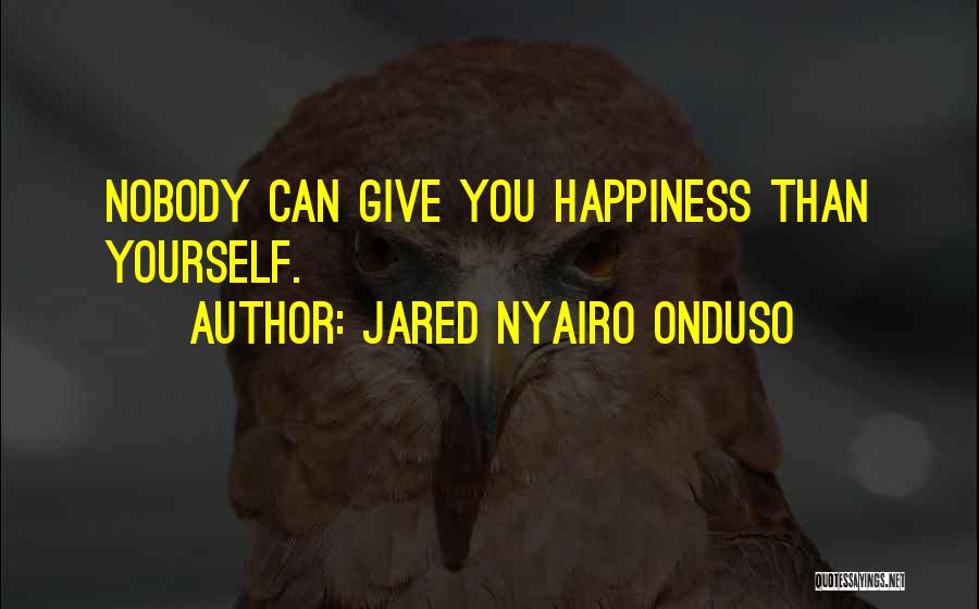 Jared Nyairo Onduso Quotes: Nobody Can Give You Happiness Than Yourself.